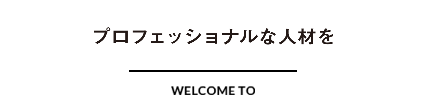 プロフェッショナルな人材を　WELCOME TO